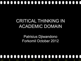 CRITICAL THINKING IN 
ACADEMIC DOMAIN 
Patrisius Djiwandono 
Forkomil October 2012 
>> 0 >> 1 >> 2 >> 3 >> 4 >> 
 