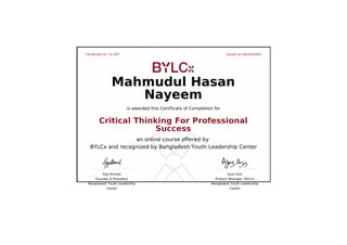 Certificate ID: 15,307 Issued on 06/10/2020
Ejaj Ahmad
Founder & President
Bangladesh Youth Leadership
Center
Ayaz Aziz
Product Manager, BYLCx
Bangladesh Youth Leadership
Center
Mahmudul Hasan
Nayeem
is awarded this Certificate of Completion for
Critical Thinking For Professional
Success
an online course offered by
BYLCx and recognized by Bangladesh Youth Leadership Center
 