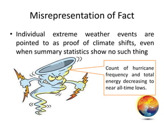 Misrepresentation of Fact
• Individual extreme weather events are
pointed to as proof of climate shifts, even
when summary statistics show no such thing
Count of hurricane
frequency and total
energy decreasing to
near all-time lows.
 