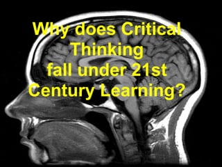 Why does Critical
      Thinking
  fall under 21st
Century Learning?
 