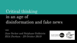 Critical thinking
in an age of
disinformation and fake news
Jane Secker and Stéphane Goldstein
RSA Durham - 29 October 2019
 