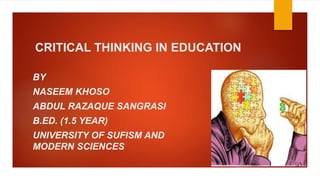 CRITICAL THINKING IN EDUCATION
BY
NASEEM KHOSO
ABDUL RAZAQUE SANGRASI
B.ED. (1.5 YEAR)
UNIVERSITY OF SUFISM AND
MODERN SCIENCES
 