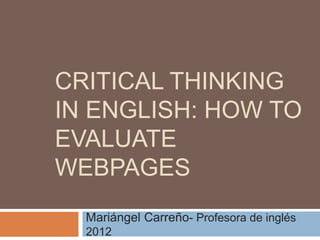 CRITICAL THINKING
IN ENGLISH: HOW TO
EVALUATE
WEBPAGES
Mariángel Carreño- Profesora de inglés
2012
 