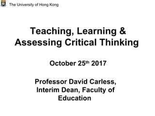 Teaching, Learning &
Assessing Critical Thinking
October 25th
2017
Professor David Carless,
Interim Dean, Faculty of
Education
The University of Hong Kong
 