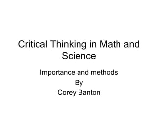Critical Thinking in Math and
Science
Importance and methods
By
Corey Banton
 