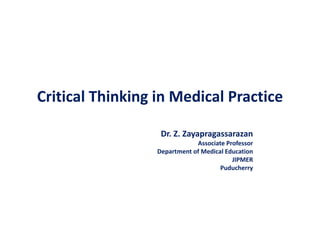 Critical Thinking in Medical Practice
Dr. Z. Zayapragassarazan
Associate Professor
Department of Medical Education
JIPMER
Puducherry
 