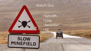 Watch Out
•Sync API
•Loop
•Recursion
•GC
 