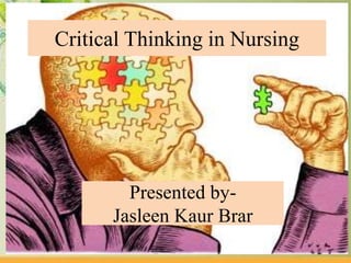 Presented by-
Jasleen Kaur Brar
Critical Thinking in Nursing
 