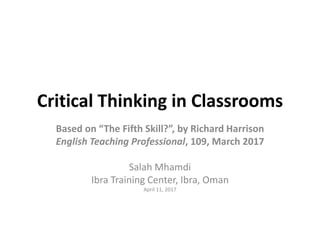 Critical Thinking in Classrooms
Based on “The Fifth Skill?”, by Richard Harrison
English Teaching Professional, 109, March 2017
Salah Mhamdi
Ibra Training Center, Ibra, Oman
April 11, 2017
 