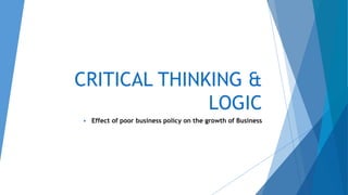 CRITICAL THINKING &
LOGIC
 Effect of poor business policy on the growth of Business
 