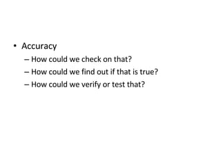 Accuracy How could we check on that? How could we find out if that is true? How could we verify or test that? 
