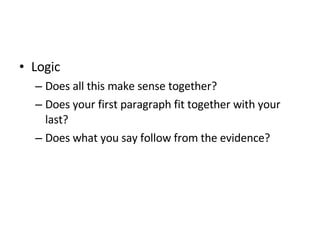 Logic Does all this make sense together? Does your first paragraph fit together with your last? Does what you say follow from the evidence? 