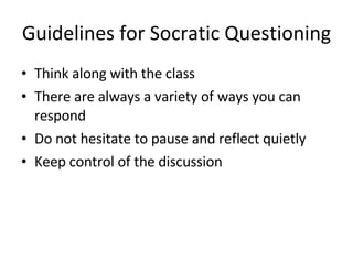 Guidelines for Socratic Questioning Think along with the class There are always a variety of ways you can respond Do not hesitate to pause and reflect quietly Keep control of the discussion 