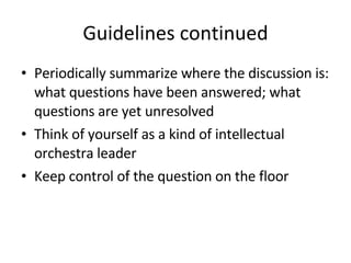 Guidelines continued Periodically summarize where the discussion is: what questions have been answered; what questions are yet unresolved Think of yourself as a kind of intellectual orchestra leader Keep control of the question on the floor 