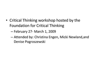 Critical Thinking workshop hosted by the Foundation for Critical Thinking  February 27- March 1, 2009 Attended by: Christina Engen, Micki Newland,and Denise Pogroszewski 