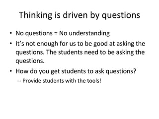 Thinking is driven by questions No questions = No understanding It’s not enough for us to be good at asking the questions. The students need to be asking the questions. How do you get students to ask questions? Provide students with the tools! 