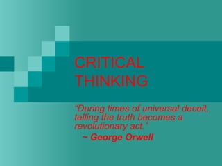 CRITICAL
THINKING
“During times of universal deceit,
telling the truth becomes a
revolutionary act.”
   ~ George Orwell
 