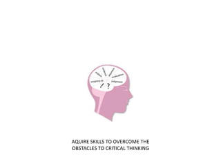 AQUIRE SKILLS TO OVERCOME THE
OBSTACLES TO CRITICAL THINKING
 