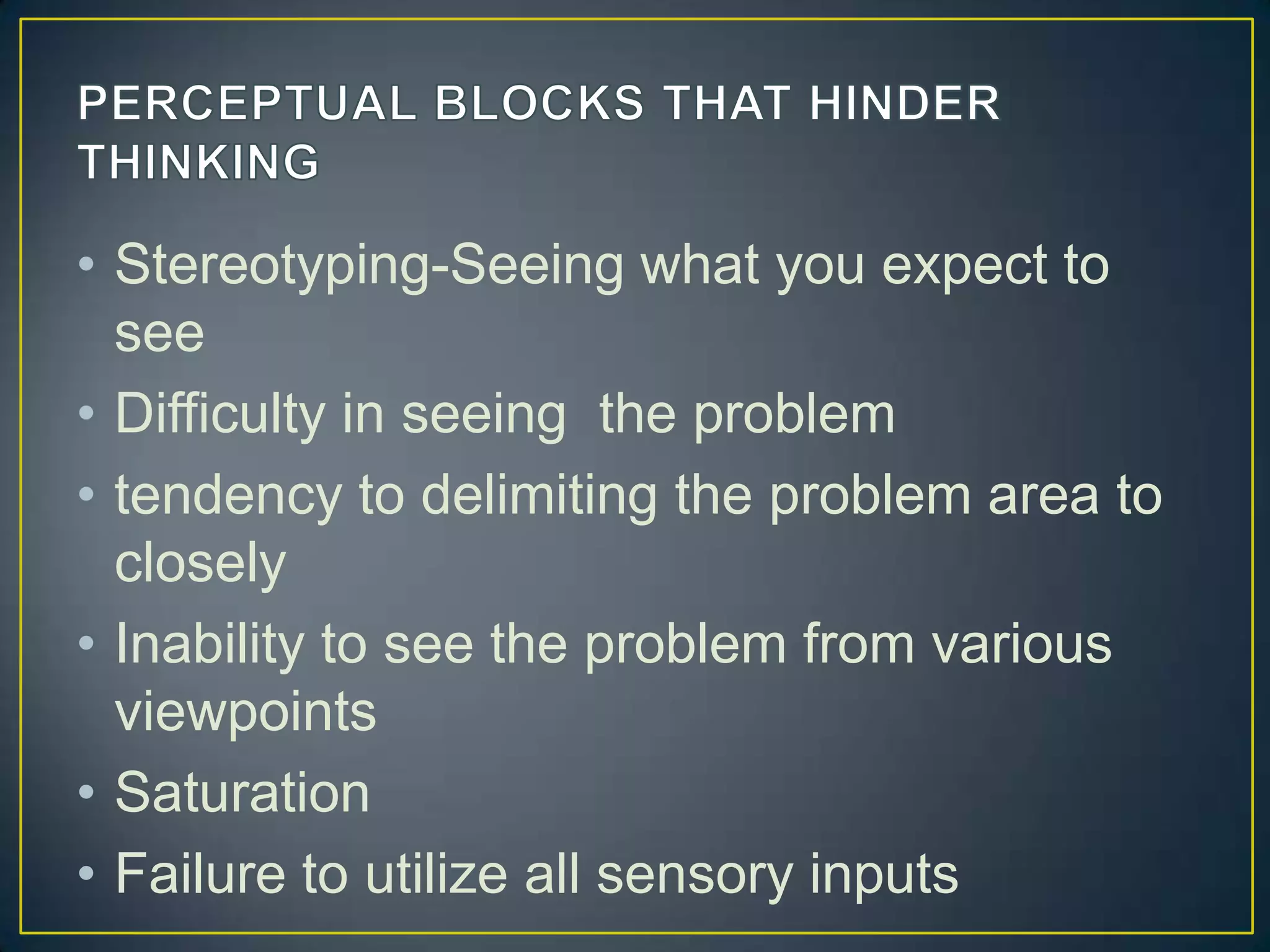 • Stereotyping-Seeing what you expect to
see
• Difficulty in seeing the problem
• tendency to delimiting the problem area to
closely
• Inability to see the problem from various
viewpoints
• Saturation
• Failure to utilize all sensory inputs