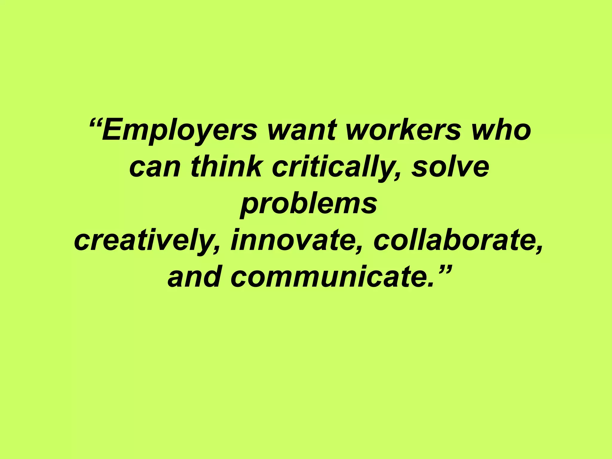 “Employers want workers who
    can think critically, solve
             problems
creatively, innovate, collaborate,
       and communicate.”
 