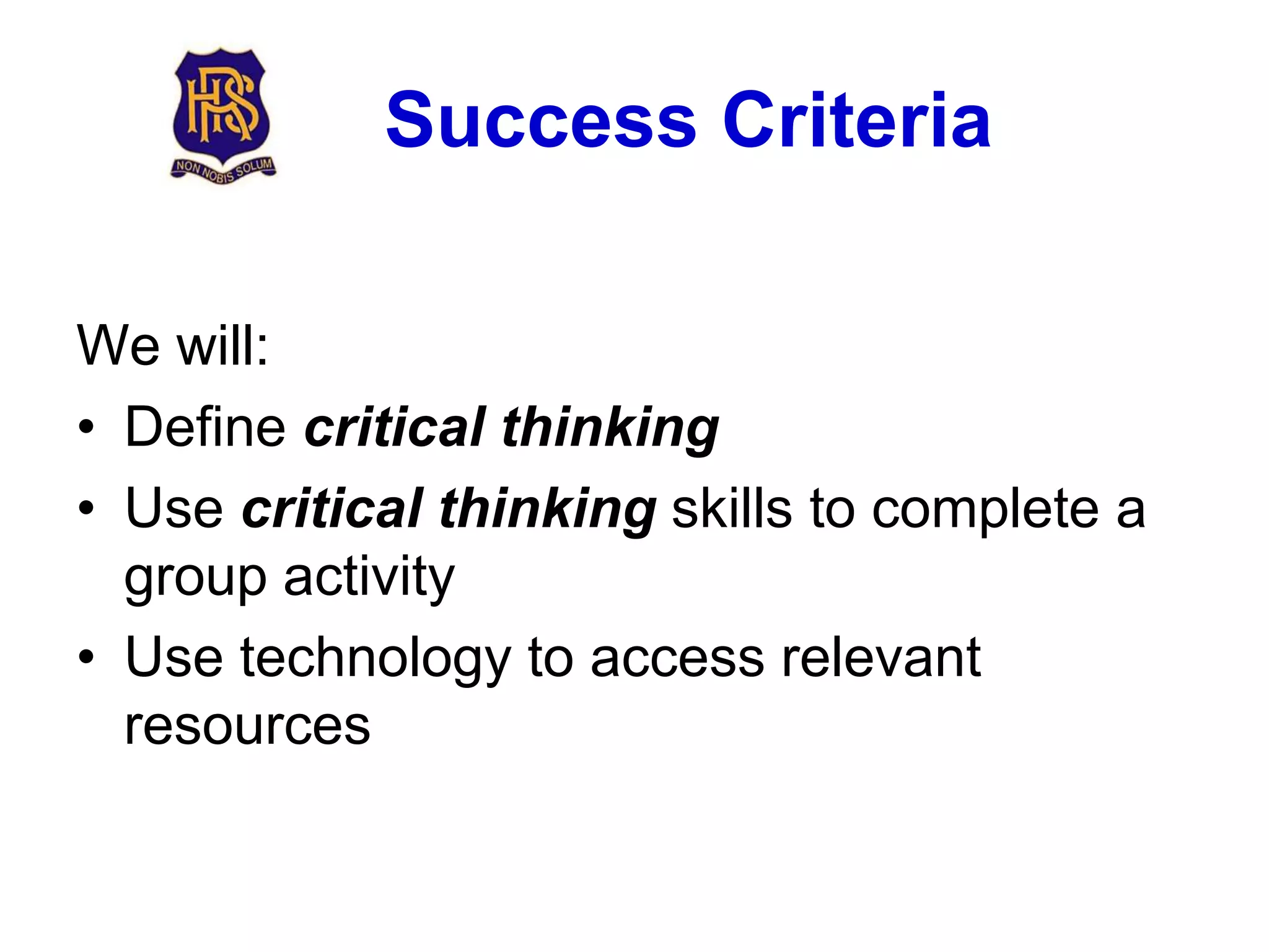 Success Criteria

We will:
• Define critical thinking
• Use critical thinking skills to complete a
  group activity
• Use technology to access relevant
  resources
 