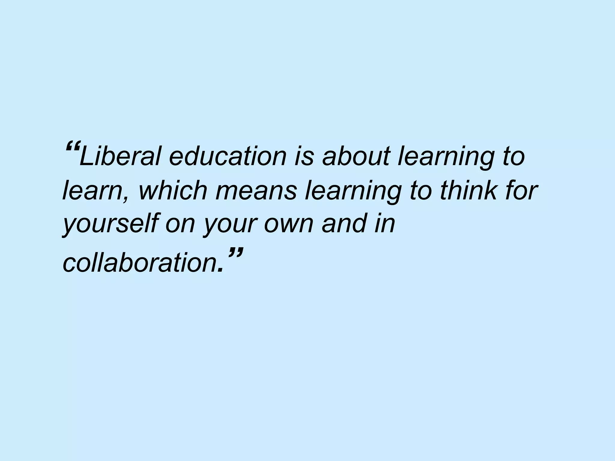 “Liberal education is about learning to
learn, which means learning to think for
yourself on your own and in
collaboration.”
 