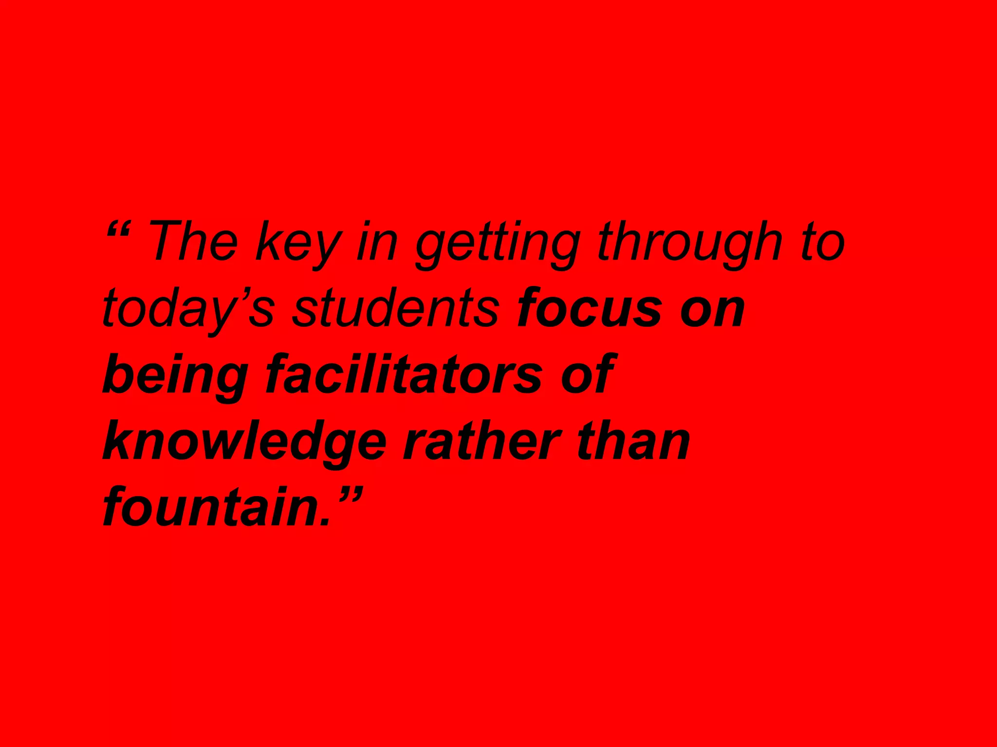 “ The key in getting through to
today’s students focus on
being facilitators of
knowledge rather than
fountain.”
 