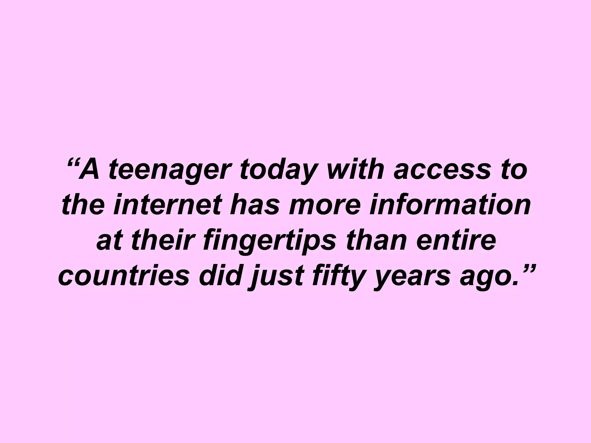 “A teenager today with access to
the internet has more information
  at their fingertips than entire
countries did just fifty years ago.”
 