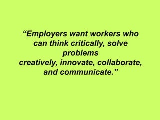 “Employers want workers who
    can think critically, solve
             problems
creatively, innovate, collaborate,
       and communicate.”
 