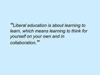 “Liberal education is about learning to
learn, which means learning to think for
yourself on your own and in
collaboration.”
 