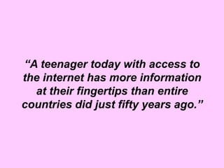 “A teenager today with access to
the internet has more information
  at their fingertips than entire
countries did just fifty years ago.”
 