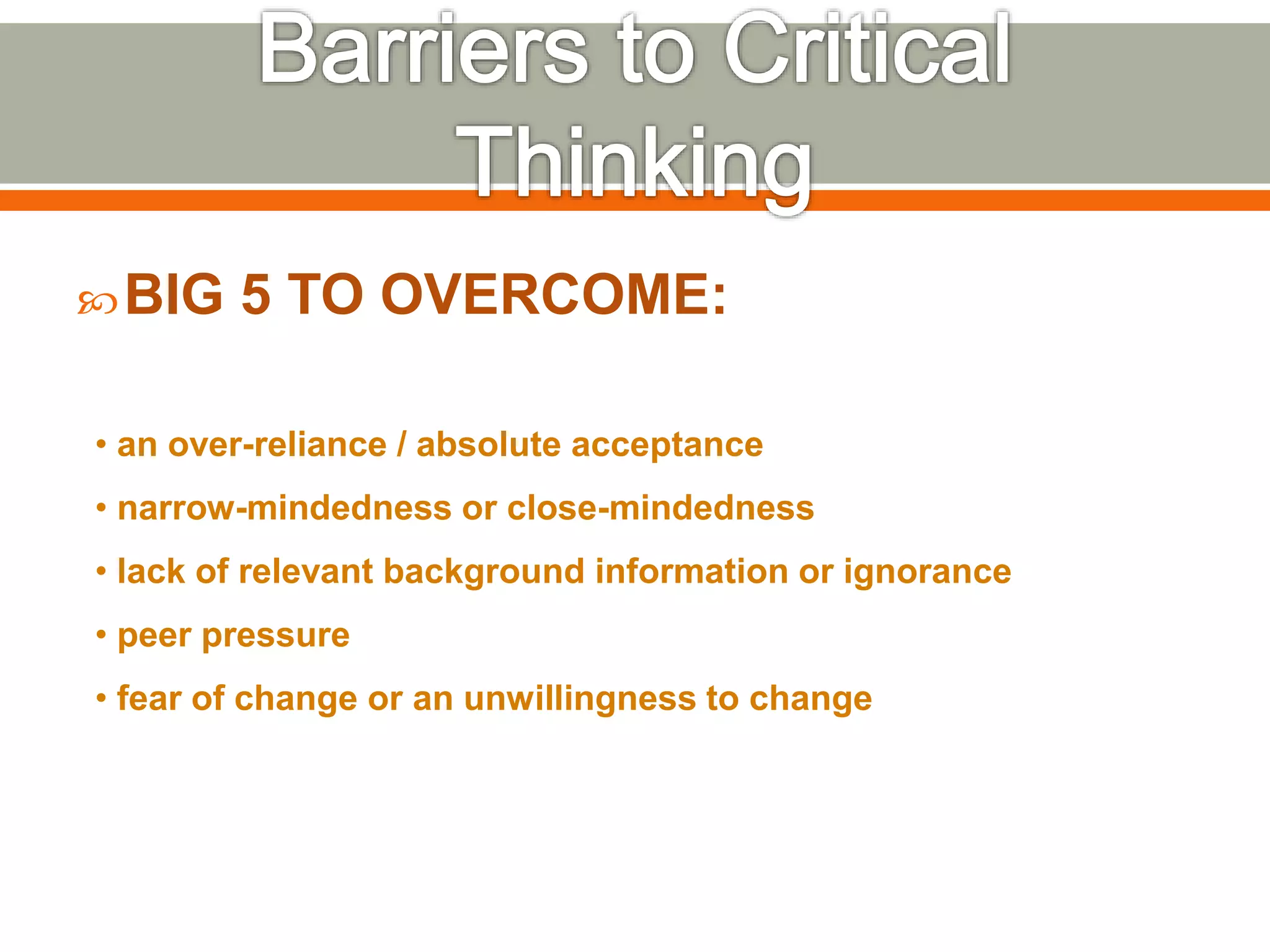 BIG 5 TO OVERCOME:
• an over-reliance / absolute acceptance
• narrow-mindedness or close-mindedness
• lack of relevant background information or ignorance
• peer pressure
• fear of change or an unwillingness to change
 