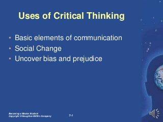 Becoming a Master Student
Copyright © Houghton Mifflin Company 7-1
Uses of Critical Thinking
• Basic elements of communication
• Social Change
• Uncover bias and prejudice
 