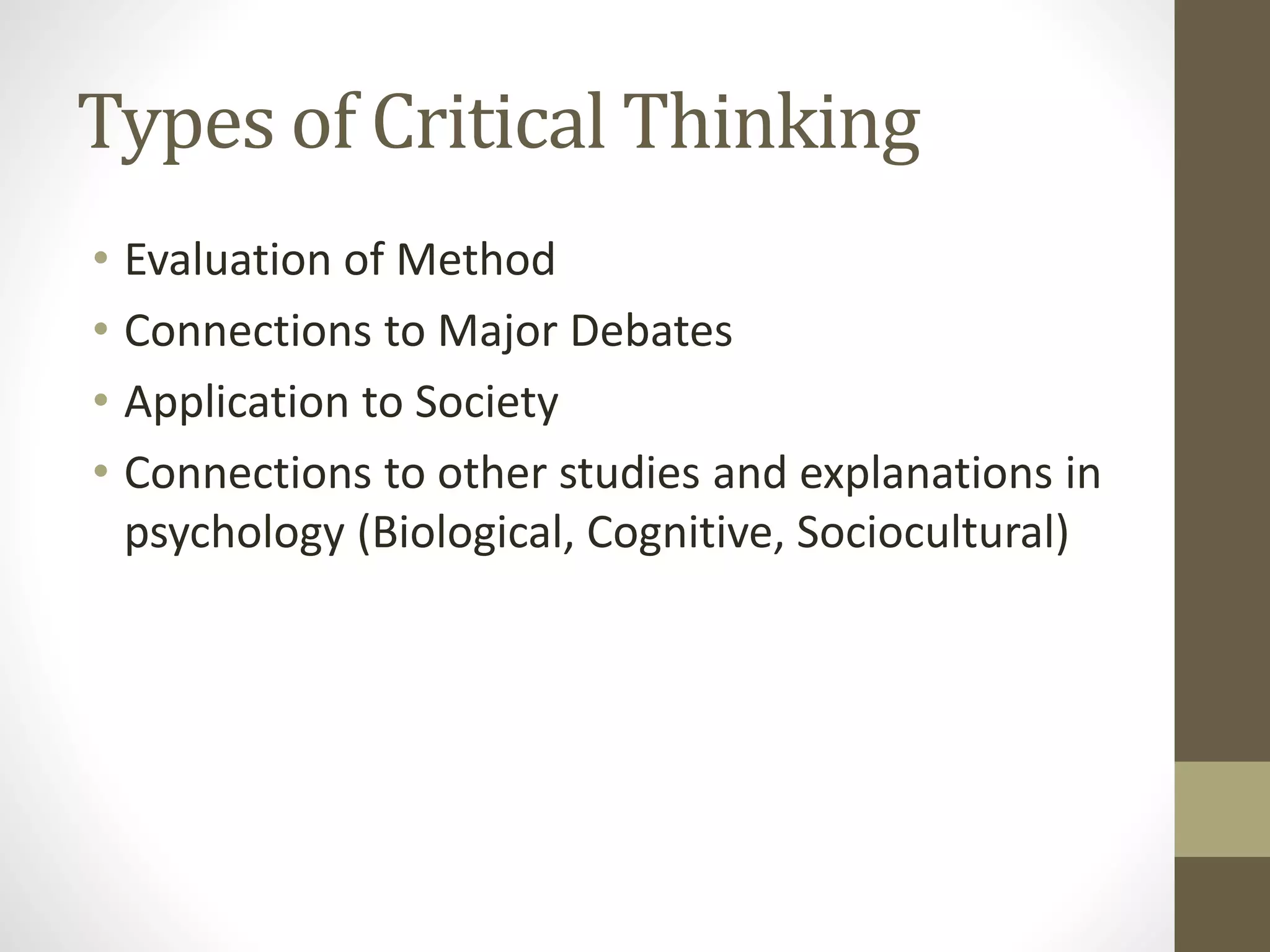 Types of Critical Thinking
• Evaluation of Method
• Connections to Major Debates
• Application to Society
• Connections to other studies and explanations in
psychology (Biological, Cognitive, Sociocultural)
 