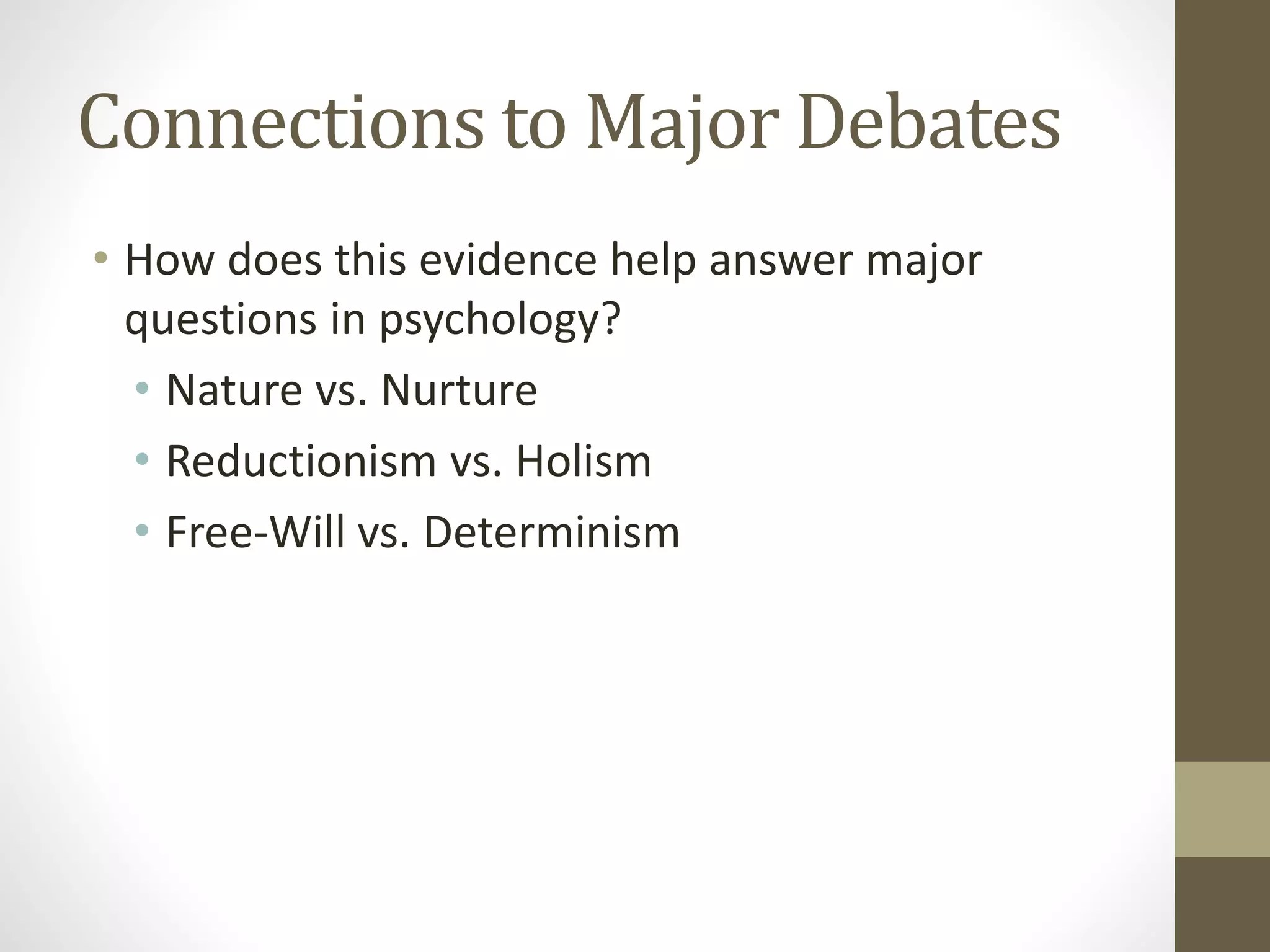 Connections to Major Debates
• How does this evidence help answer major
questions in psychology?
• Nature vs. Nurture
• Reductionism vs. Holism
• Free-Will vs. Determinism
 