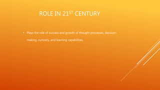 ROLE IN 21ST CENTURY
• Plays the role of success and growth of thought processes, decision-
making, curiosity, and learning capabilities.
 