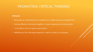 PROMOTING CRITICAL THINKING
WebQuest
• Being able to understand how to research for credible sources and apply them
• Putting different information together in order to generate an informed idea
• To be able to form an opinion and justify it
• Reflecting on the information learned in order to come to a conclusion
 