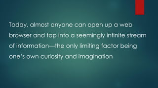 Today, almost anyone can open up a web
browser and tap into a seemingly infinite stream
of information—the only limiting factor being

one’s own curiosity and imagination

 