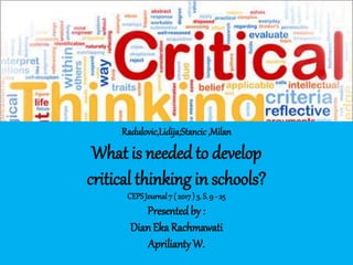 Radulovic,Lidija;Stancic ,Milan
What is needed to develop
critical thinking in schools?
CEPSJournal7 ( 2017) 3. S. 9 - 25
Presentedby :
DianEka Rachmawati
ApriliantyW.
 