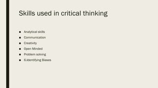 Skills used in critical thinking
■ Analytical skills
■ Communication
■ Creativity
■ Open Minded
■ Problem solving
■ 6.Identifying Biases
 