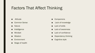 Factors That Affect Thinking
■ Attitude
■ Common Sense
■ Nature
■ Intelligence
■ Mindset
■ Wisdom
■ Environment
■ Stage of health
■ Companions
■ Lack of knowledge
■ Lack of skills
■ Lack of awareness
■ Lack of confidence
■ Dependency thinking
■ Cognitive style
 