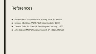 References
■ Kozier & Erb’s Fundamental of Nursing Book, 8th
edition.
■ Michael A Bettman FACRS “Self Esteem article” 1960.
■ Thomas Fuller Ph.D/MCPR “Teaching and Learning” 1955.
■ John Jackson M.D “of nursing research 6th
edition. Manual
 