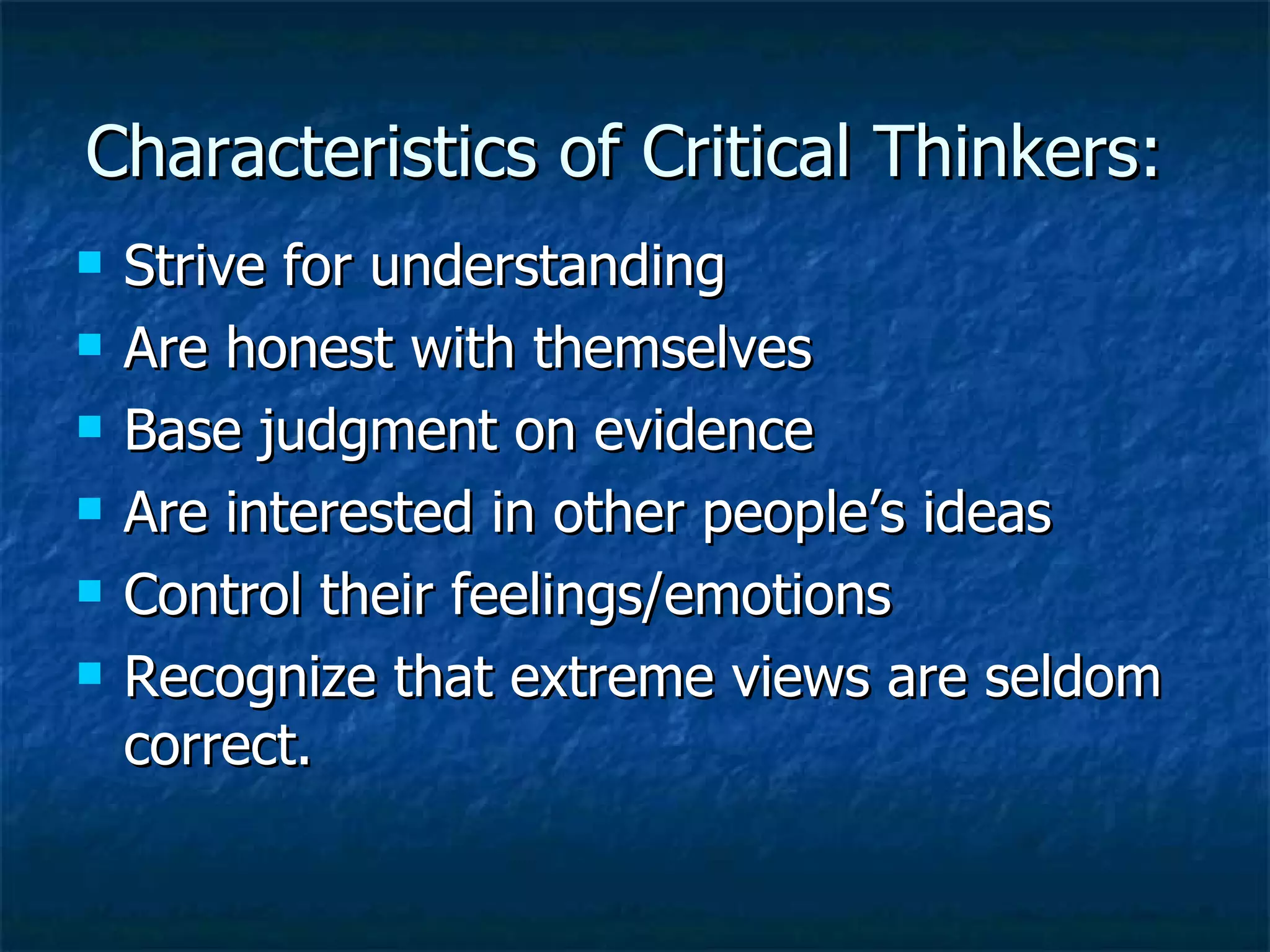 Characteristics of Critical Thinkers:  Strive for understanding Are honest with themselves Base judgment on evidence Are interested in other people’s ideas Control their feelings/emotions Recognize that extreme views are seldom correct. 