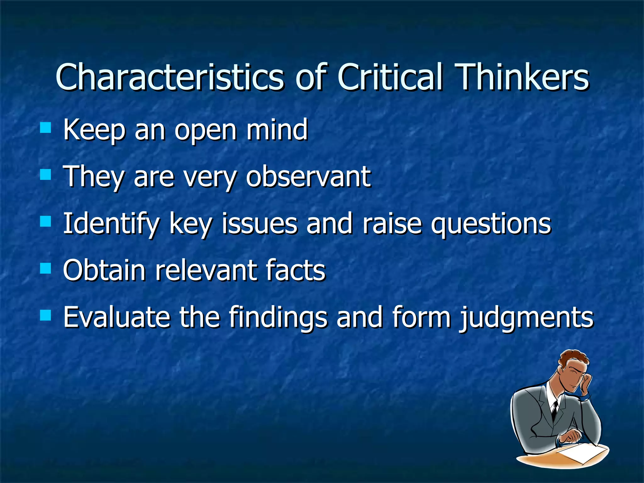 Characteristics of Critical Thinkers Keep an open mind They are very observant Identify key issues and raise questions Obtain relevant facts Evaluate the findings and form judgments 