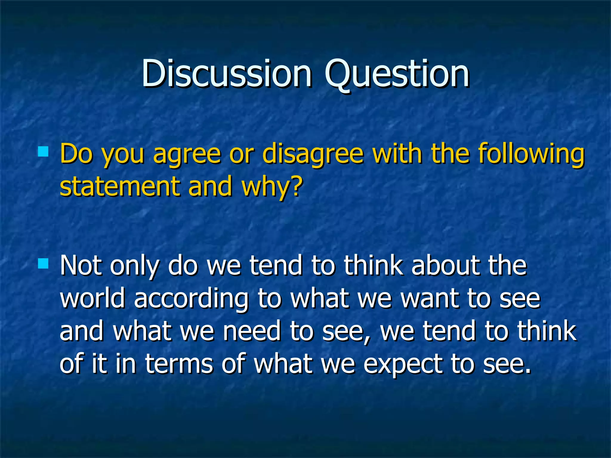Discussion Question Do you agree or disagree with the following statement and why? Not only do we tend to think about the world according to what we want to see and what we need to see, we tend to think of it in terms of what we expect to see. 