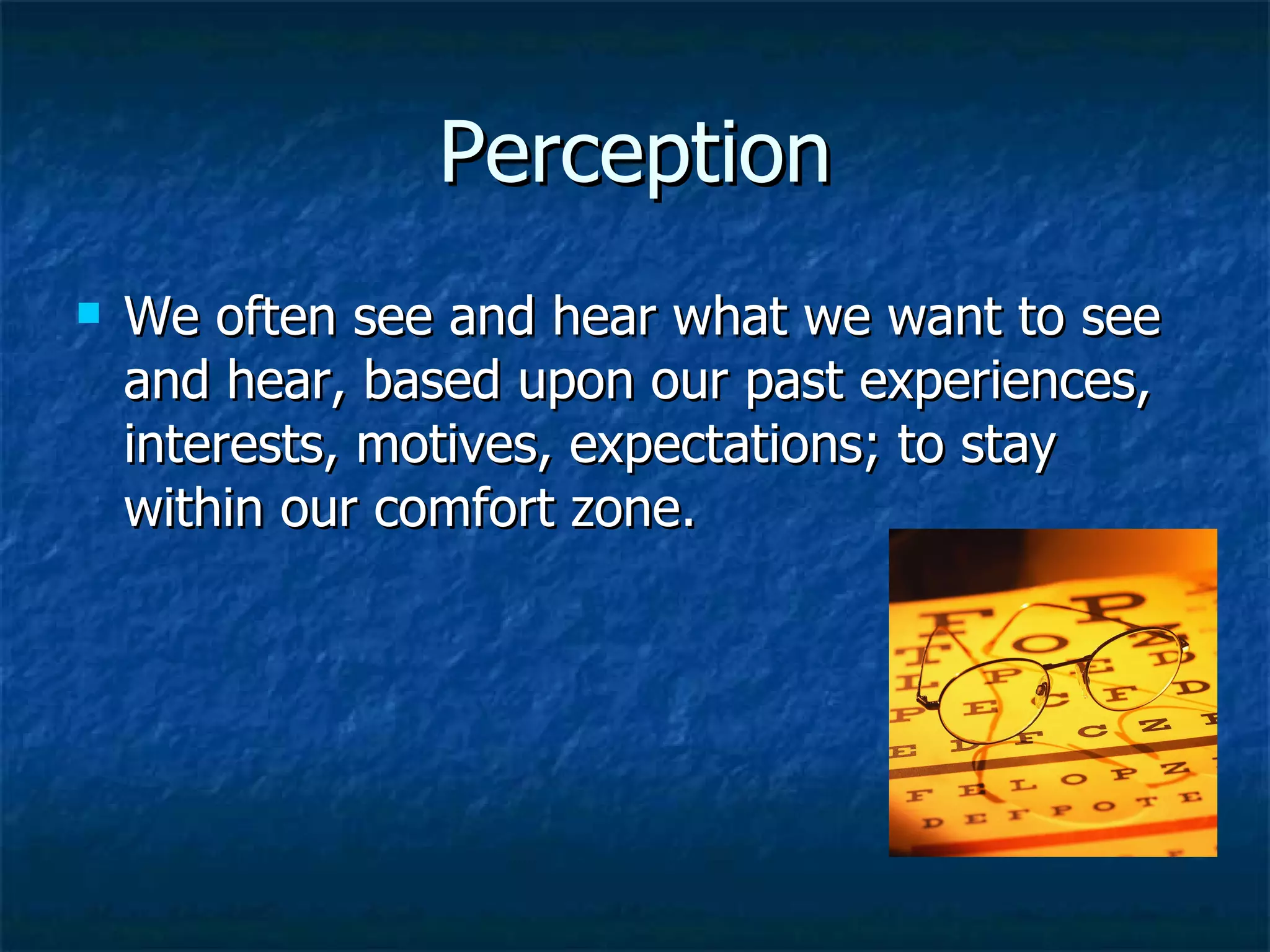 Perception We often see and hear what we want to see and hear, based upon our past experiences, interests, motives, expectations; to stay within our comfort zone. 