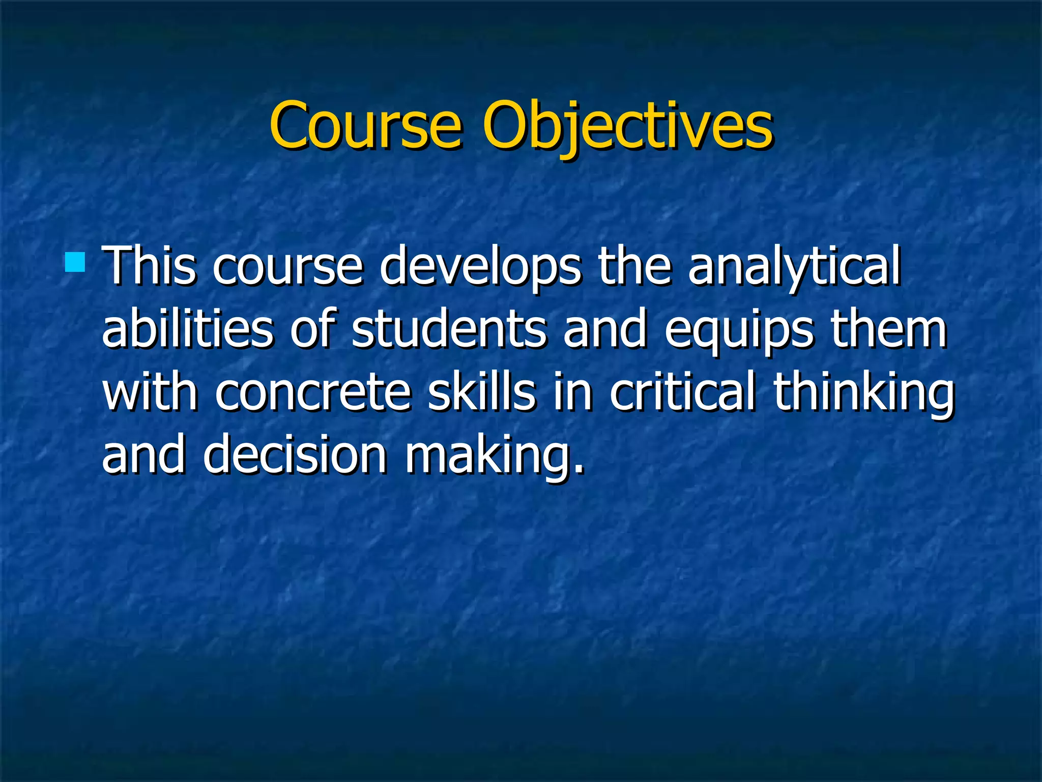 Course Objectives This course develops the analytical abilities of students and equips them with concrete skills in critical thinking and decision making. 