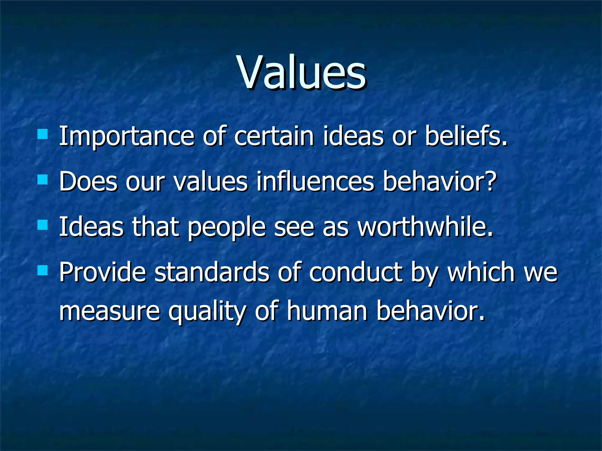 Values Importance of certain ideas or beliefs. Does our values influences behavior? Ideas that people see as worthwhile.  Provide standards of conduct by which we measure quality of human behavior. 