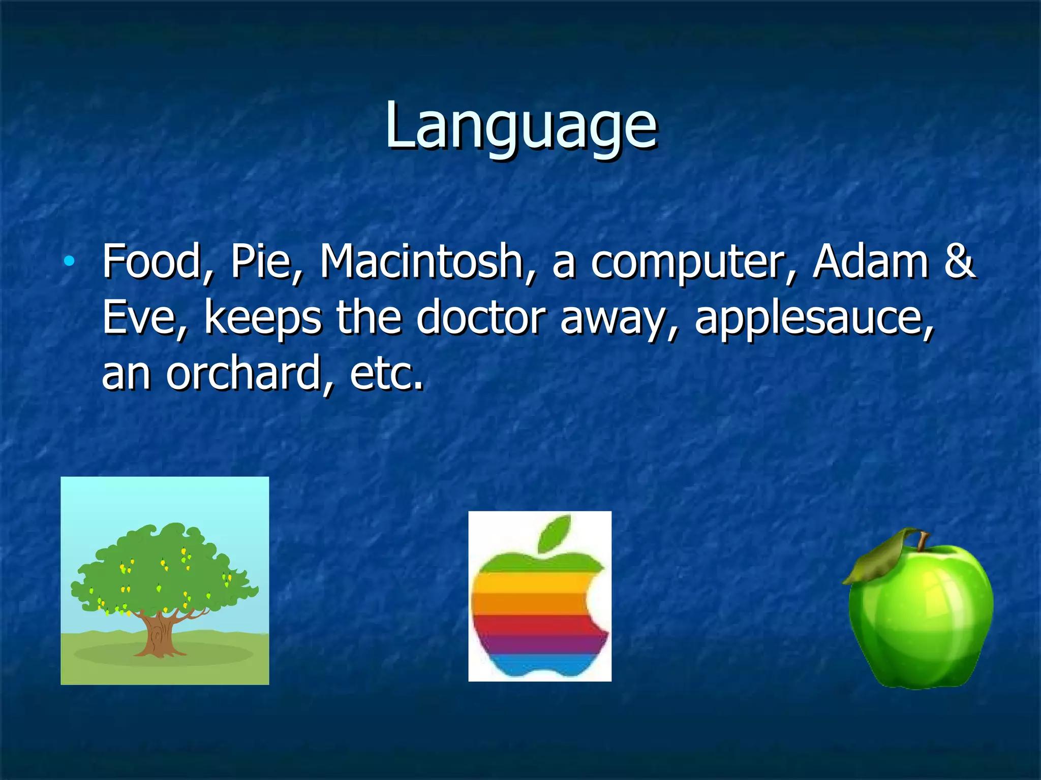 Language Food, Pie, Macintosh, a computer, Adam & Eve, keeps the doctor away, applesauce, an orchard, etc. 