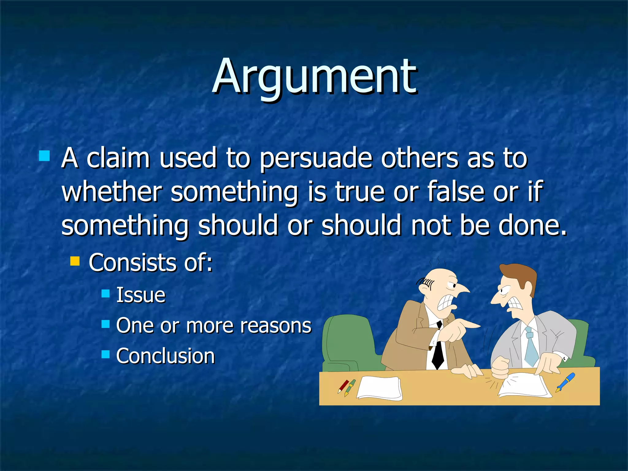 Argument A claim used to persuade others as to whether something is true or false or if something should or should not be done. Consists of: Issue One or more reasons Conclusion 